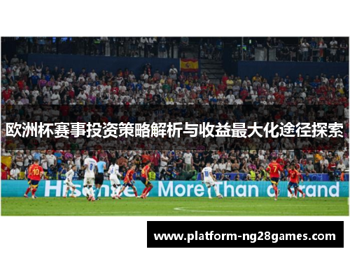 欧洲杯赛事投资策略解析与收益最大化途径探索