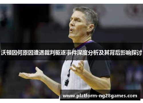 沃顿因何原因遭遇裁判驱逐事件深度分析及其背后影响探讨
