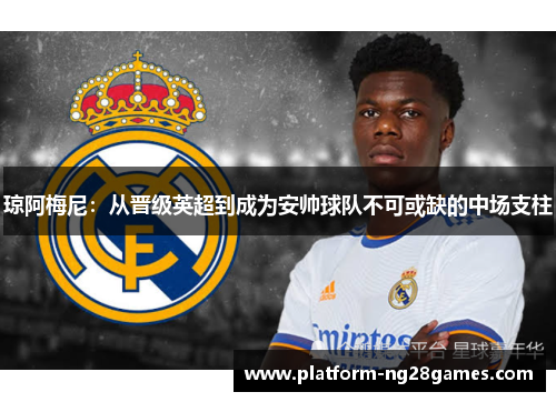 琼阿梅尼：从晋级英超到成为安帅球队不可或缺的中场支柱