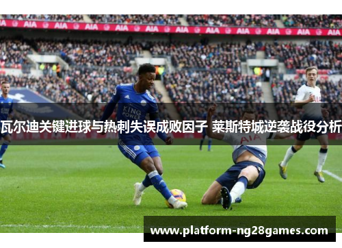 瓦尔迪关键进球与热刺失误成败因子 莱斯特城逆袭战役分析