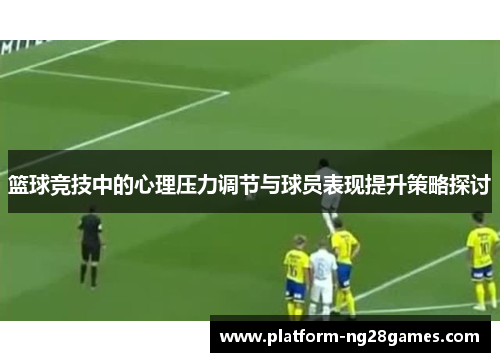 篮球竞技中的心理压力调节与球员表现提升策略探讨