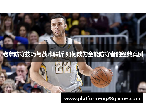 老詹防守技巧与战术解析 如何成为全能防守者的经典案例