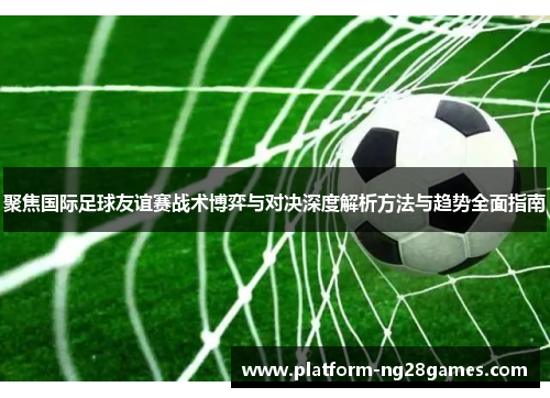 聚焦国际足球友谊赛战术博弈与对决深度解析方法与趋势全面指南