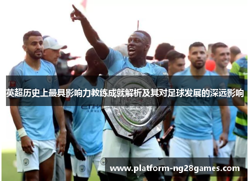 英超历史上最具影响力教练成就解析及其对足球发展的深远影响