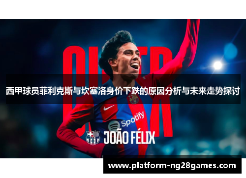 西甲球员菲利克斯与坎塞洛身价下跌的原因分析与未来走势探讨