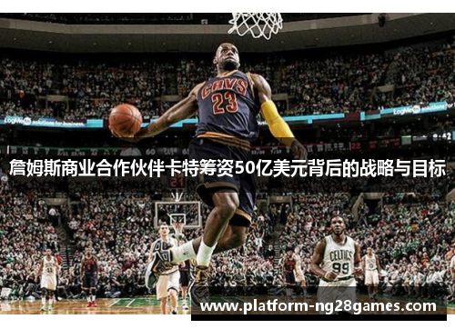 詹姆斯商业合作伙伴卡特筹资50亿美元背后的战略与目标