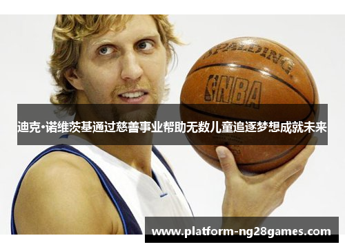 迪克·诺维茨基通过慈善事业帮助无数儿童追逐梦想成就未来