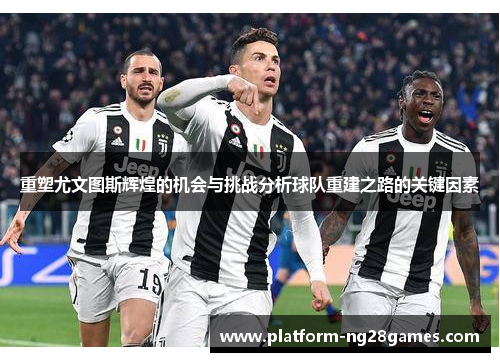 重塑尤文图斯辉煌的机会与挑战分析球队重建之路的关键因素